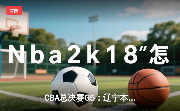 CBA总决赛G5：辽宁本钢险胜新疆飞虎，完成三连冠伟业
