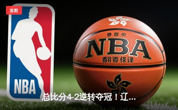 总比分4-2逆转夺冠！辽宁男篮斩获CBA第三冠，赵继伟荣膺FMVP