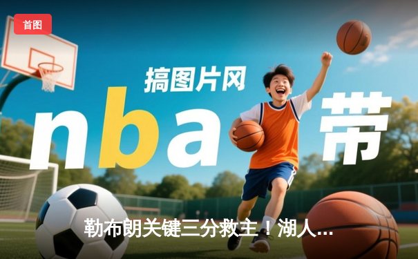 勒布朗关键三分救主！湖人加时险胜勇士，库里空砍46分创纪录